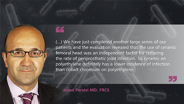 “(…) We have just completed another large series of our patients and the evaluation revealed that the use of ceramic femoral head was an independent factor for reducing the rate of periprosthetic joint infection. So, ceramic on polyethylene definitely has a lower incidence of infection than cobalt chromium on polyethylene.”